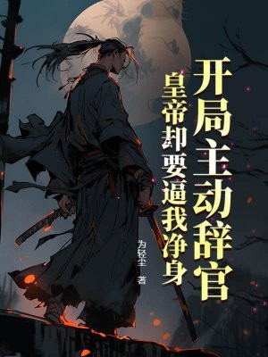 开局主动辞官，皇帝却要逼我净身